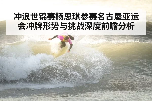 冲浪世锦赛杨思琪参赛名古屋亚运会冲牌形势与挑战深度前瞻分析